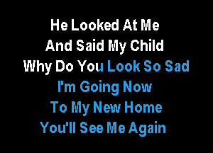 He Looked At Me
And Said My Child
Why Do You Look 80 Sad

I'm Going Now
To My New Home
You'll See Me Again