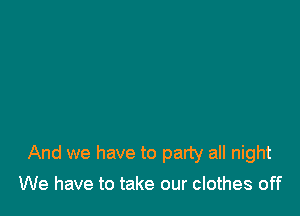 And we have to party all night

We have to take our clothes off