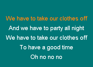 We have to take our clothes off
And we have to party all night
We have to take our clothes off
To have a good time

Oh no no no
