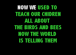 HOWWE USED TO
TEACH OUR (HIDREH
ALL ABOUT
THE BIRDS AND BEES
HOW THE WORLD
IS TELLIHG THEM

g