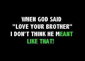 WHEN GOD SAID
LOVE YOUR BROTHER
I DON'T THINK HE MEANT
LIKE THAT!