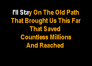 I'll Stay On The Old Path
That Brought Us This Far
That Saved

Countless Millions
And Reached