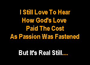 I Still Love To Hear
How God's Love
Paid The Cost

As Passion Was Fastened

But It's Real Still....