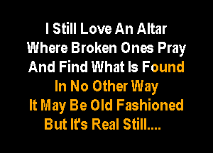 I Still Love An Altar
Where Broken Ones Pray
And Find What Is Found

In No Other Way
It May Be Old Fashioned
But It's Real Still....