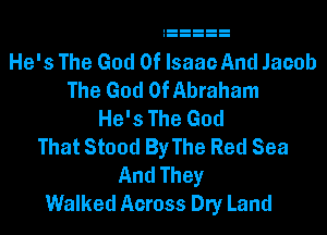 He's The God Of Isaac And Jacob
The God Of Abraham
He's The God
That Stood ByThe Red Sea
And They
Walked Across Dry Land