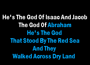 He's The God Of lsaaoAnd Jacob
The God OfAbraham

He's The God
That Stood ByThe Red Sea
And They
Walked Across Dry Land