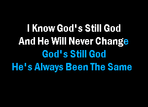 I Know God's Still God
And He Will Never Change

God's Still God
He's Always Been The Same