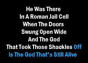 He Was There
In A Roman Jail Cell
When The Doors

Swung Open Wide
And The God
That Took Those Shackles Off
Is The God That's Still Alive