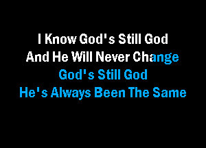 I Know God's Still God
And He Will Never Change

God's Still God
He's Always Been The Same