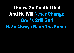 I Know God's Still God
And He Will Never Change
God's Still God

He's Always Been The Same