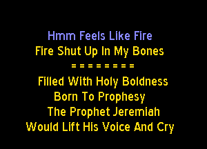Hmm Feels Like Fire
Fire Shut Up In My Bones

Fllled With Holy Boldness
Born To Prophesy
The Prophet Jeremiah
Would Llft Hls Voice And Cry