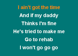 I aim got the time
And if my daddy
Thinks I'm fine
He's tried to make me
Go to rehab

lwon't go go go