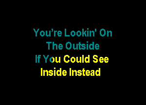 You're Lookin' On
The Outside

If You Could See
Inside Instead