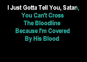 I Just Gotta Tell You, Satan,
You Can't Cross
The Bloodline

Because I'm Covered
By His Blood