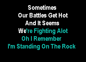 Sometimes
Our Battles Get Hot
And It Seems
We're Fighting Alot

Oh I Remember
I'm Standing On The Rock
