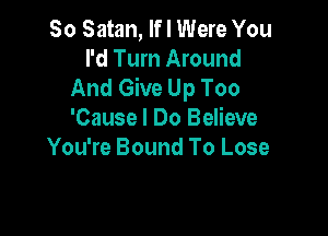 So Satan, If I Were You
I'd Turn Around
And Give Up Too

'Causel Do Believe
You're Bound To Lose