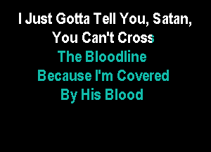 I Just Gotta Tell You, Satan,
You Can't Cross
The Bloodline

Because I'm Covered
By His Blood