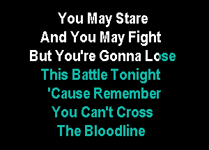 You May Stare
And You May Fight
But You're Gonna Lose
This Battle Tonight

'Cause Remember
You Can't Cross
The Bloodline