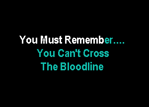 You Must Remember....

You Can't Cross
The Bloodline