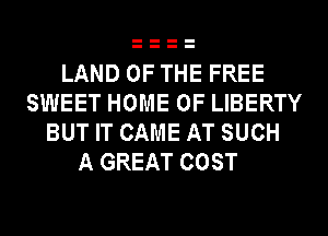 LAND OF THE FREE
SWEET HOME OF LIBERTY
BUT IT CAME AT SUCH

A GREAT COST