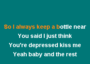 So I always keep a bottle near

You said Ijust think
You're depressed kiss me
Yeah baby and the rest
