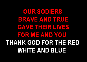 OUR SODIERS
BRAVE AND TRUE
GAVE THEIR LIVES
FOR ME AND YOU

THANK GOD FORTHE RED
WHITE AND BLUE