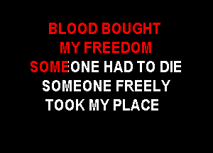BLOOD BOUGHT
MY FREEDOM
SOMEONE HAD TO DIE
SOMEONE FREELY
TOOK MY PLACE