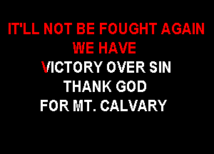 IT'LL NOT BE FOUGHT AGAIN
WE HAVE
VICTORY OVER SIN

THANK GOD
FOR MT. CALVARY