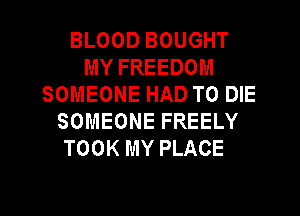 BLOOD BOUGHT
MY FREEDOM
SOMEONE HAD TO DIE
SOMEONE FREELY
TOOK MY PLACE