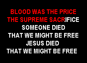 BLOOD WAS THE PRICE
THE SUPREME SACRIFICE
SOMEONE DIED
THAT WE MIGHT BE FREE
JESUS DIED
THAT WE MIGHT BE FREE