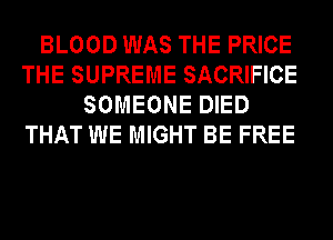 BLOOD WAS THE PRICE

THE SUPREME SACRIFICE
SOMEONE DIED

THAT WE MIGHT BE FREE