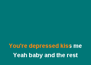 You're depressed kiss me
Yeah baby and the rest