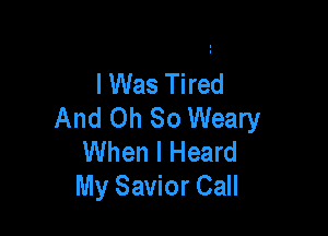lWas Tired
And Oh So Weary

When I Heard
My Savior Call