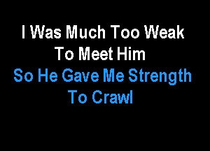 I Was Much Too Weak
To Meet Him
80 He Gave Me Strength

To Crawl