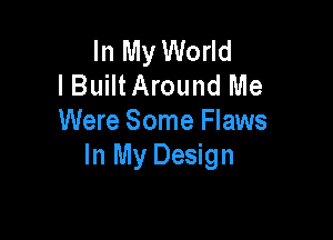 In My World
lBuiItAround Me

Were Some Flaws
In My Design