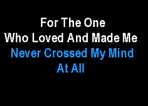 For The One
Who Loved And Made Me

Never Crossed My Mind
At All