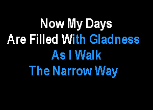 Now My Days
Are Filled With Gladness
As I Walk

The Narrow Way
