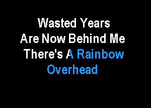 Wasted Years
Are Now Behind Me

There's A Rainbow
Overhead