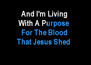 And I'm Living
With A Purpose
For The Blood

That Jesus Shed