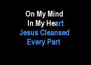 On My Mind
In My Heart

Jesus Cleansed
Every Part