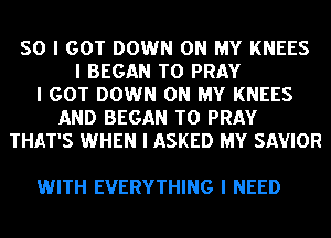 SO I GOT DOWN ON MY KNEES
I BEGAN T0 PRAY
I GOT DOWN ON MY KNEES
AND BEGAN T0 PRAY
THAT'S WHEN I ASKED MY SAVIOR

WITH EVERYTHING I NEED