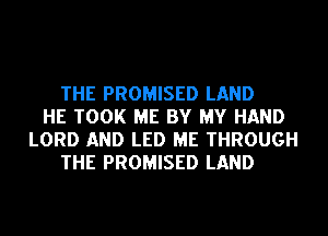 THE PROMISED LAND
HE TOOK ME BY MY HAND
LORD AND LED ME THROUGH
THE PROMISED LAND
