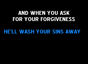 AND WHEN YOU ASK
FOR YOUR FORGIVENESS

HE'LL WASH YOUR SINS AWAY