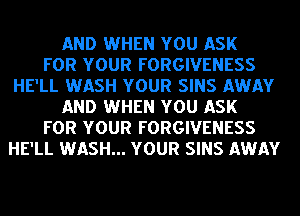 AND WHEN YOU ASK
FOR YOUR FORGIVENESS
HE'LL WASH YOUR SINS AWAY
AND WHEN YOU ASK
FOR YOUR FORGIVENESS
HE'LL WASH... YOUR SINS AWAY