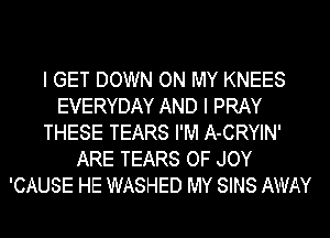 I GET DOWN ON MY KNEES
EVERYDAY AND I PRAY
THESE TEARS I'M A-CRYIN'
ARE TEARS OF JOY
'CAUSE HE WASHED MY SINS AI'VAY