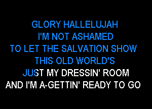 GLORY HALLELUJAH
I'M NOT ASHAMED
TO LET THE SALVATION SHOW
THIS OLD WORLD'S
JUST MY DRESSIN' ROOM
AND I'M A-GETTIN' READY TO GO