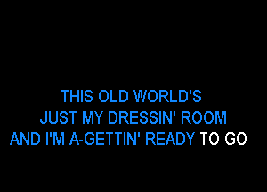 THIS OLD WORLD'S
JUST MY DRESSIN' ROOM
AND I'M A-GETTIN' READY TO GO