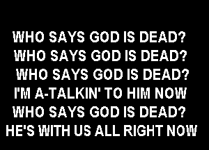 WHO SAYS GOD IS DEAD?
WHO SAYS GOD IS DEAD?
WHO SAYS GOD IS DEAD?
I'M A-TALKIN' T0 HIM NOW
WHO SAYS GOD IS DEAD?
HE'S WITH US ALL RIGHT NOW