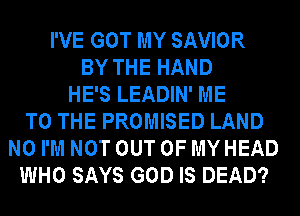 I'VE GOT MY SAVIOR
BY THE HAND
HE'S LEADIN' ME
TO THE PROMISED LAND
N0 I'M NOT OUT OF MY HEAD
WHO SAYS GOD IS DEAD?
