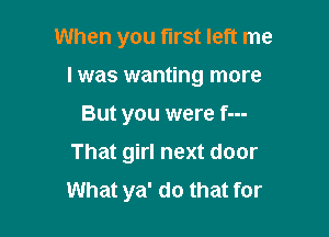 When you first left me
I was wanting more

But you were f---

That girl next door
What ya' do that for